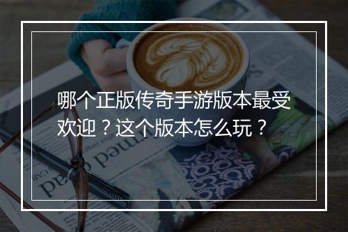 哪个正版传奇手游版本最受欢迎？这个版本怎么玩？