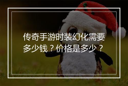 传奇手游时装幻化需要多少钱？价格是多少？