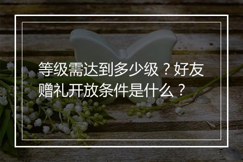 等级需达到多少级？好友赠礼开放条件是什么？