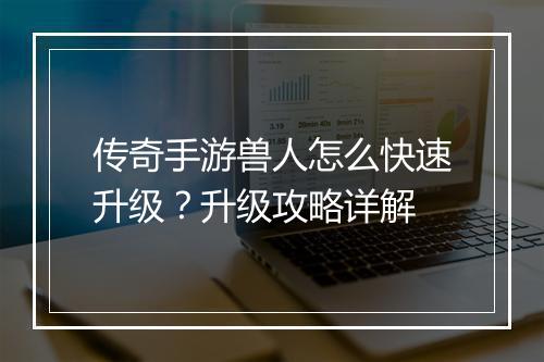 传奇手游兽人怎么快速升级？升级攻略详解