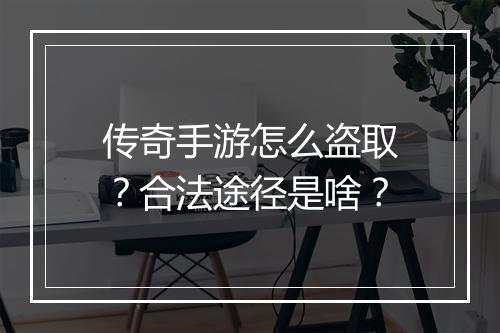 传奇手游怎么盗取？合法途径是啥？