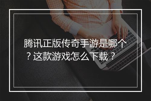 腾讯正版传奇手游是哪个？这款游戏怎么下载？