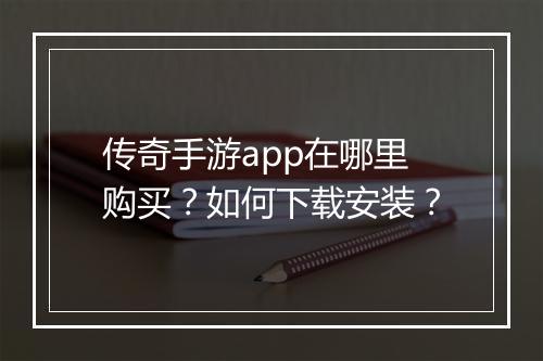 传奇手游app在哪里购买？如何下载安装？