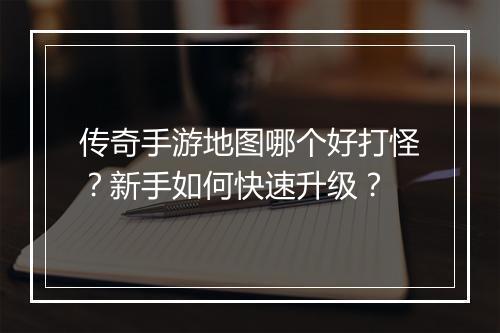 传奇手游地图哪个好打怪？新手如何快速升级？