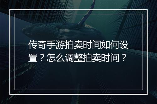 传奇手游拍卖时间如何设置？怎么调整拍卖时间？