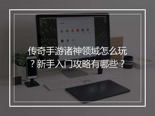 传奇手游诸神领域怎么玩？新手入门攻略有哪些？