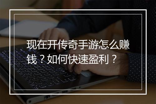 现在开传奇手游怎么赚钱？如何快速盈利？