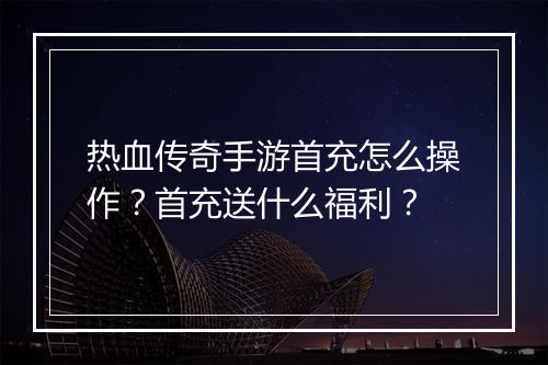 热血传奇手游首充怎么操作？首充送什么福利？