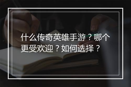 什么传奇英雄手游？哪个更受欢迎？如何选择？