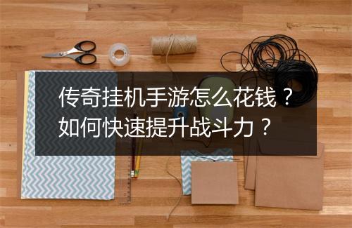 传奇挂机手游怎么花钱？如何快速提升战斗力？