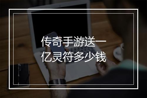 传奇手游送一亿灵符多少钱