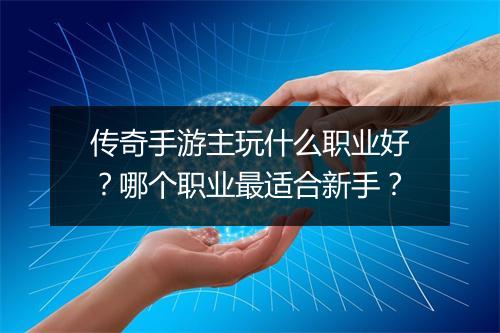传奇手游主玩什么职业好？哪个职业最适合新手？
