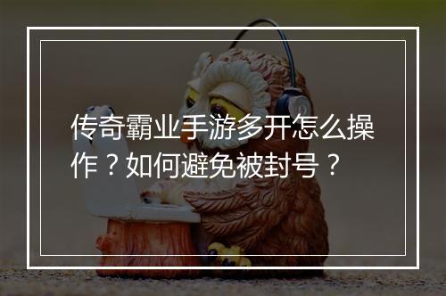 传奇霸业手游多开怎么操作？如何避免被封号？