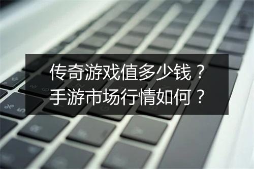 传奇游戏值多少钱？手游市场行情如何？
