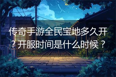 传奇手游全民宝地多久开？开服时间是什么时候？