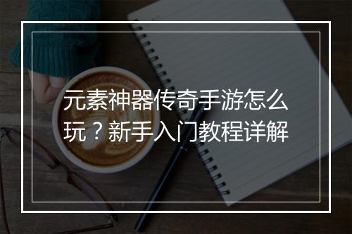 元素神器传奇手游怎么玩？新手入门教程详解