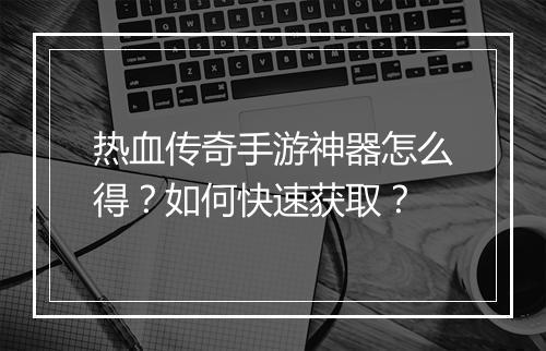 热血传奇手游神器怎么得？如何快速获取？