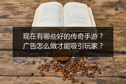 现在有哪些好的传奇手游？广告怎么做才能吸引玩家？