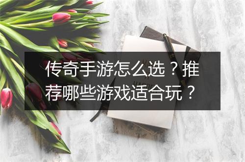 传奇手游怎么选？推荐哪些游戏适合玩？