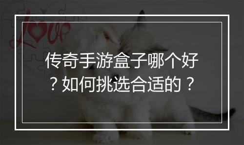传奇手游盒子哪个好？如何挑选合适的？