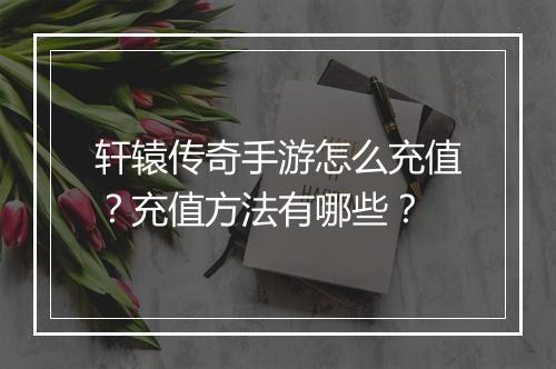 轩辕传奇手游怎么充值？充值方法有哪些？