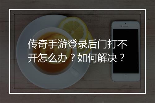 传奇手游登录后门打不开怎么办？如何解决？