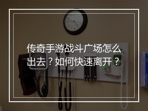 传奇手游战斗广场怎么出去？如何快速离开？