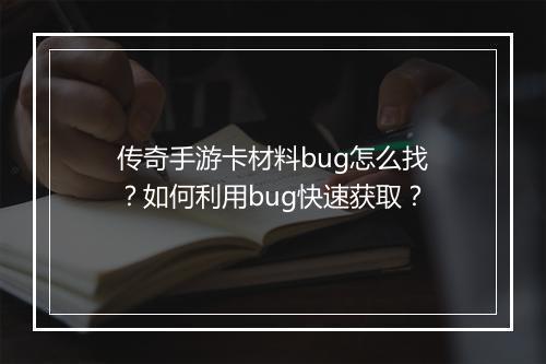 传奇手游卡材料bug怎么找？如何利用bug快速获取？