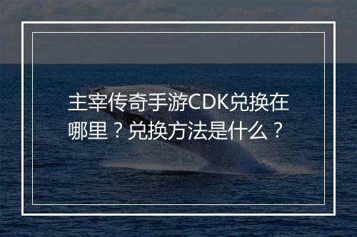 主宰传奇手游CDK兑换在哪里？兑换方法是什么？