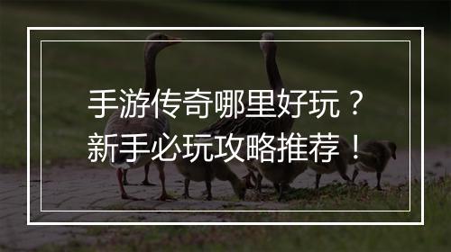 手游传奇哪里好玩？新手必玩攻略推荐！