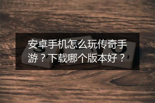 安卓手机怎么玩传奇手游？下载哪个版本好？