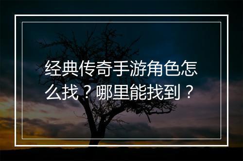 经典传奇手游角色怎么找？哪里能找到？