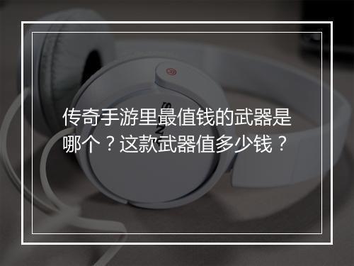 传奇手游里最值钱的武器是哪个？这款武器值多少钱？