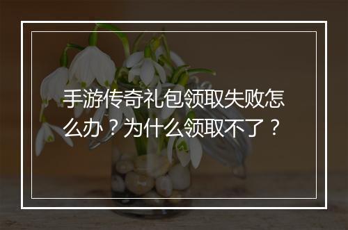 手游传奇礼包领取失败怎么办？为什么领取不了？
