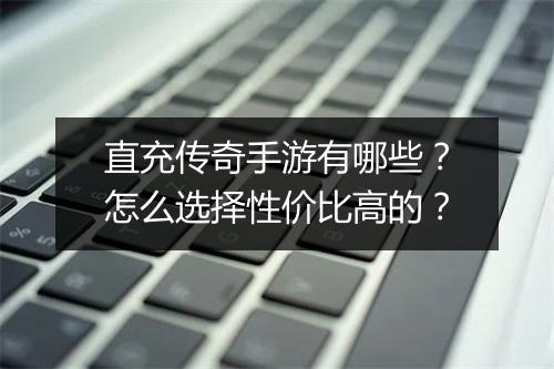 直充传奇手游有哪些？怎么选择性价比高的？