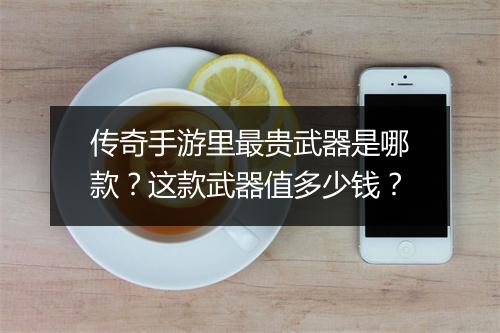 传奇手游里最贵武器是哪款？这款武器值多少钱？