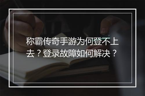 称霸传奇手游为何登不上去？登录故障如何解决？