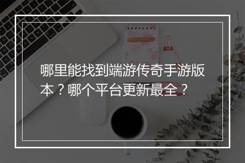 哪里能找到端游传奇手游版本？哪个平台更新最全？