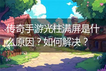 传奇手游光柱满屏是什么原因？如何解决？