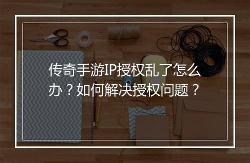 传奇手游IP授权乱了怎么办？如何解决授权问题？