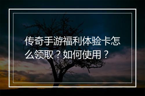 传奇手游福利体验卡怎么领取？如何使用？
