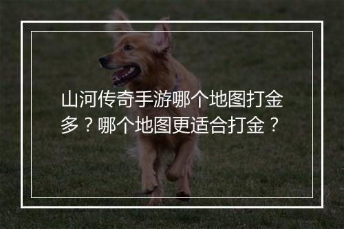 山河传奇手游哪个地图打金多？哪个地图更适合打金？