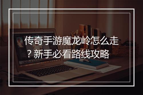 传奇手游魔龙岭怎么走？新手必看路线攻略