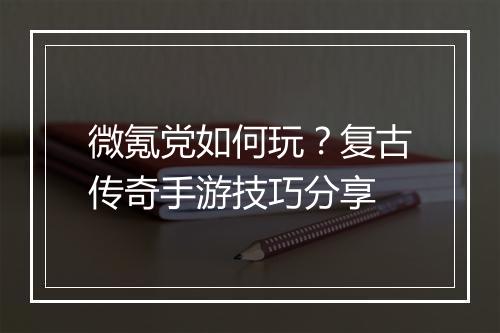 微氪党如何玩？复古传奇手游技巧分享