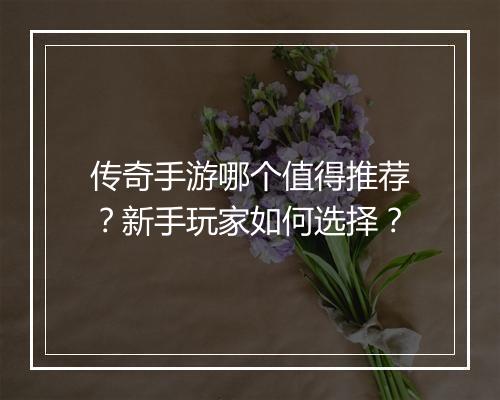 传奇手游哪个值得推荐？新手玩家如何选择？
