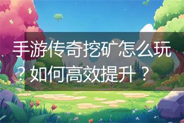 手游传奇挖矿怎么玩？如何高效提升？