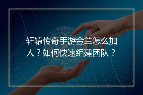 轩辕传奇手游金兰怎么加人？如何快速组建团队？
