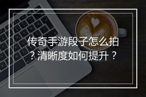 传奇手游段子怎么拍？清晰度如何提升？