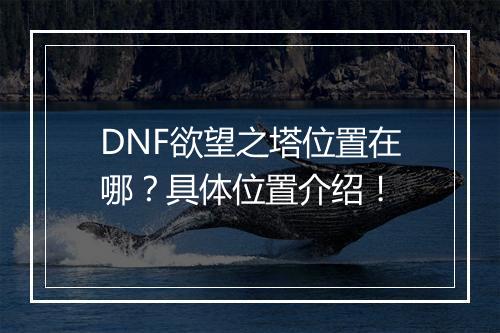 DNF欲望之塔位置在哪？具体位置介绍！