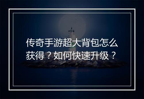 传奇手游超大背包怎么获得？如何快速升级？